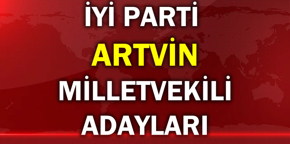 İYİ PARTİ ARTVİN MİLLETVEKİLİ ADAY LİSTESİ